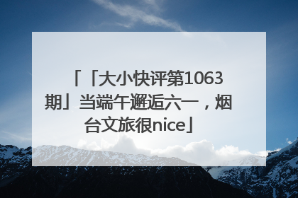 「大小快评第1063期」当端午邂逅六一，烟台文旅很nice